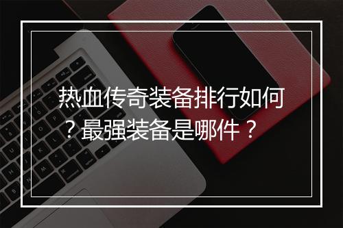 热血传奇装备排行如何？最强装备是哪件？