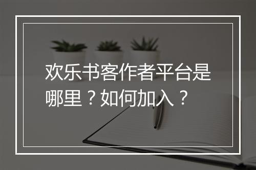 欢乐书客作者平台是哪里？如何加入？