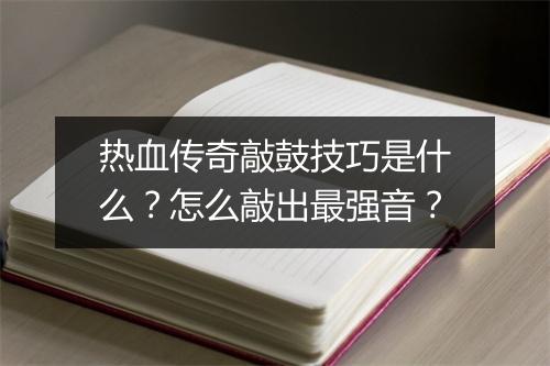 热血传奇敲鼓技巧是什么？怎么敲出最强音？