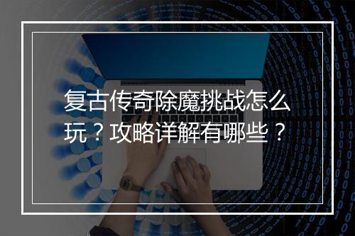 复古传奇除魔挑战怎么玩？攻略详解有哪些？