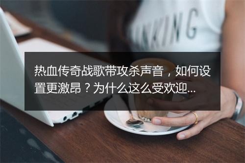 热血传奇战歌带攻杀声音，如何设置更激昂？为什么这么受欢迎？