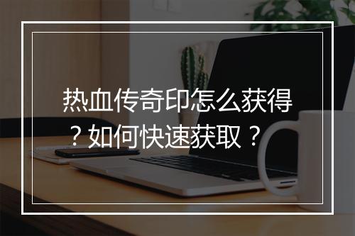 热血传奇印怎么获得？如何快速获取？