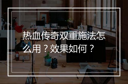 热血传奇双重施法怎么用？效果如何？