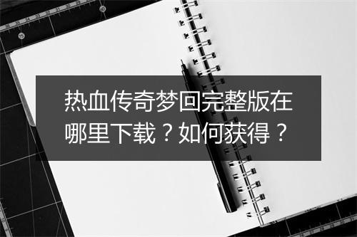 热血传奇梦回完整版在哪里下载？如何获得？