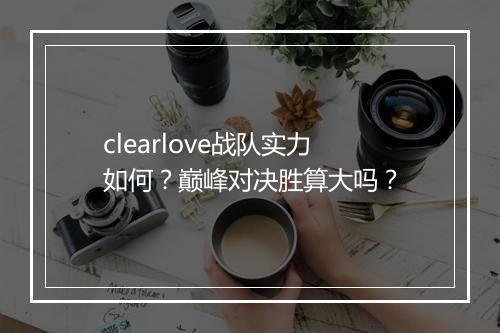 clearlove战队实力如何？巅峰对决胜算大吗？