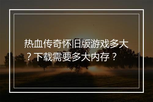 热血传奇怀旧版游戏多大？下载需要多大内存？