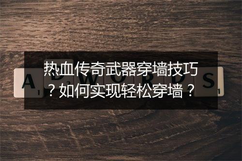 热血传奇武器穿墙技巧？如何实现轻松穿墙？