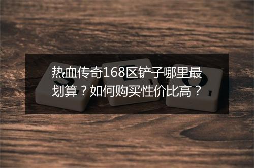 热血传奇168区铲子哪里最划算?如何购买性价比高?