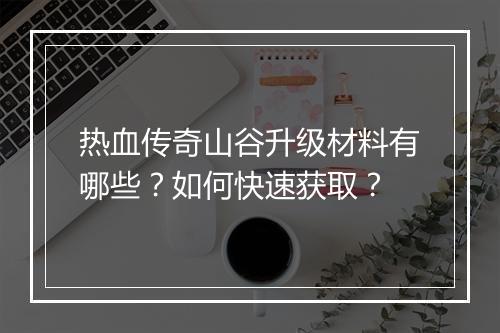 热血传奇山谷升级材料有哪些？如何快速获取？