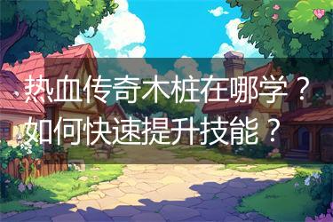 热血传奇木桩在哪学？如何快速提升技能？