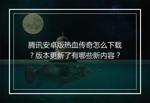 腾讯安卓版热血传奇怎么下载？版本更新了有哪些新内容？