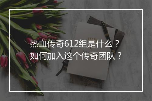 热血传奇612组是什么？如何加入这个传奇团队？