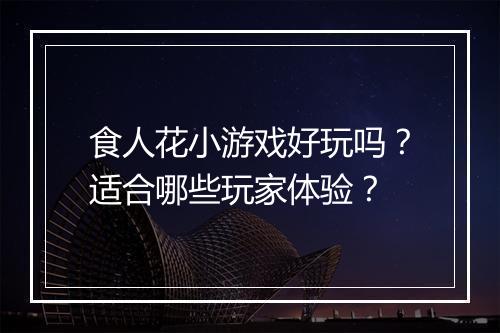 食人花小游戏好玩吗？适合哪些玩家体验？