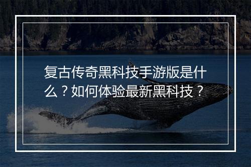 复古传奇黑科技手游版是什么？如何体验最新黑科技？