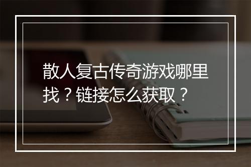 散人复古传奇游戏哪里找？链接怎么获取？