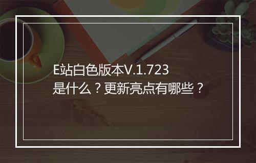 E站白色版本V.1.723是什么？更新亮点有哪些？