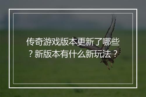 传奇游戏版本更新了哪些？新版本有什么新玩法？