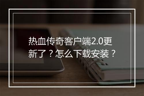 热血传奇客户端2.0更新了？怎么下载安装？