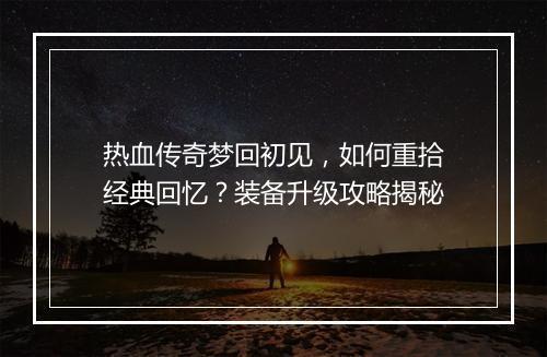 热血传奇梦回初见，如何重拾经典回忆？装备升级攻略揭秘