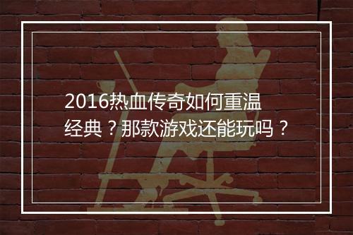 2016热血传奇如何重温经典？那款游戏还能玩吗？