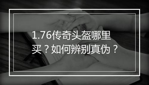 1.76传奇头盔哪里买？如何辨别真伪？