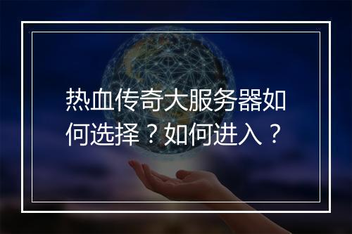 热血传奇大服务器如何选择？如何进入？