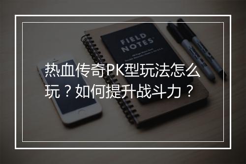 热血传奇PK型玩法怎么玩？如何提升战斗力？