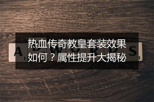 热血传奇教皇套装效果如何？属性提升大揭秘