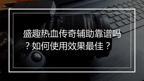 盛趣热血传奇辅助靠谱吗？如何使用效果最佳？