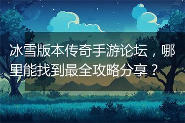 冰雪版本传奇手游论坛，哪里能找到最全攻略分享？