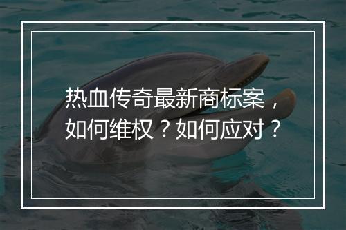热血传奇最新商标案，如何维权？如何应对？