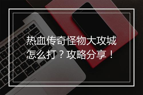 热血传奇怪物大攻城怎么打？攻略分享！