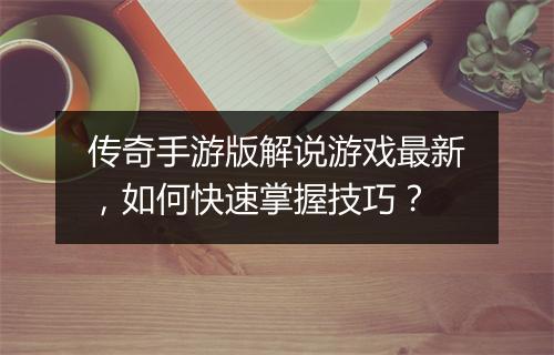 传奇手游版解说游戏最新，如何快速掌握技巧？
