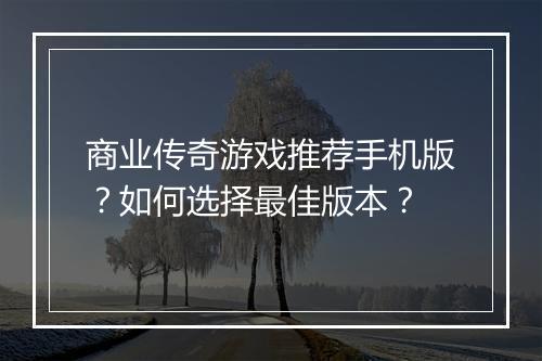 商业传奇游戏推荐手机版？如何选择最佳版本？