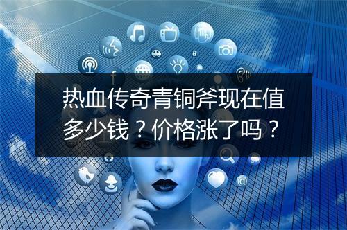 热血传奇青铜斧现在值多少钱？价格涨了吗？