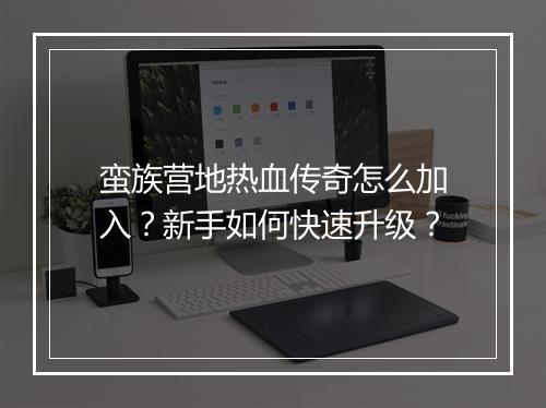 蛮族营地热血传奇怎么加入？新手如何快速升级？