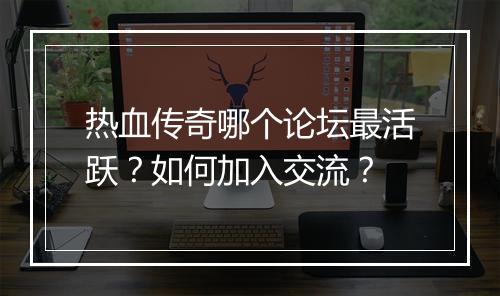 热血传奇哪个论坛最活跃？如何加入交流？