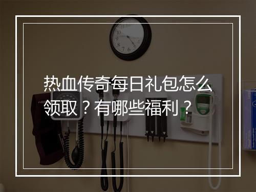 热血传奇每日礼包怎么领取？有哪些福利？