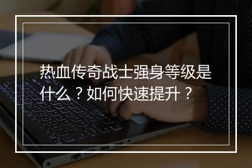 热血传奇战士强身等级是什么？如何快速提升？