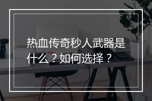 热血传奇秒人武器是什么？如何选择？