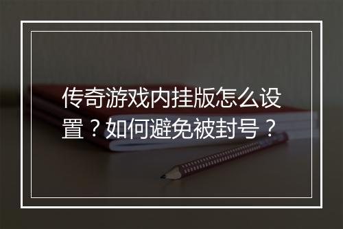 传奇游戏内挂版怎么设置？如何避免被封号？