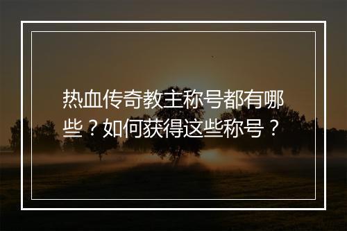 热血传奇教主称号都有哪些？如何获得这些称号？