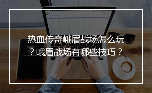 热血传奇峨眉战场怎么玩？峨眉战场有哪些技巧？