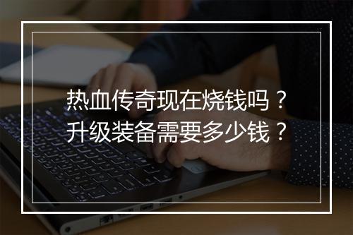 热血传奇现在烧钱吗？升级装备需要多少钱？