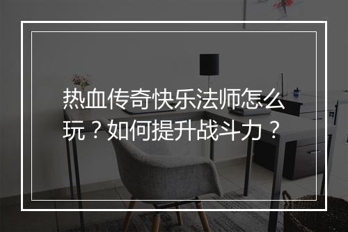 热血传奇快乐法师怎么玩？如何提升战斗力？
