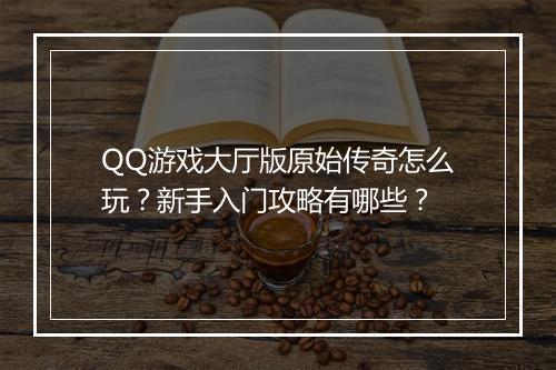 QQ游戏大厅版原始传奇怎么玩？新手入门攻略有哪些？