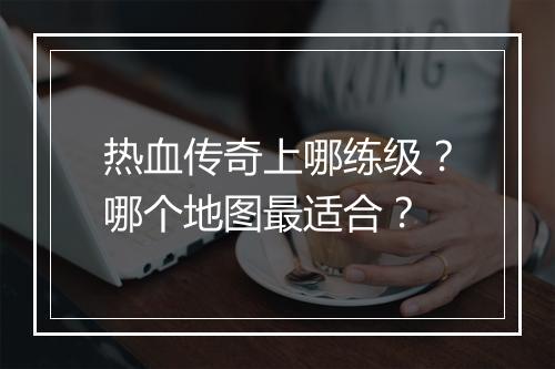 热血传奇上哪练级？哪个地图最适合？