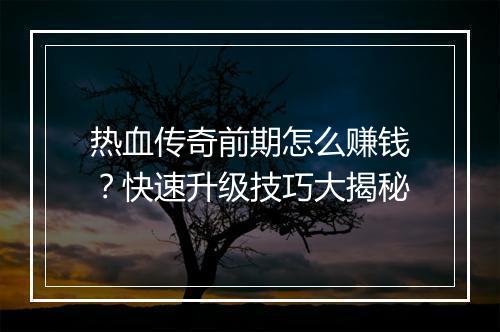 热血传奇前期怎么赚钱？快速升级技巧大揭秘