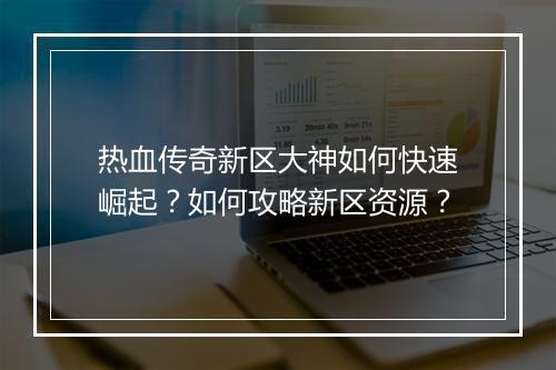热血传奇新区大神如何快速崛起？如何攻略新区资源？
