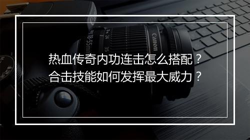 热血传奇内功连击怎么搭配？合击技能如何发挥最大威力？